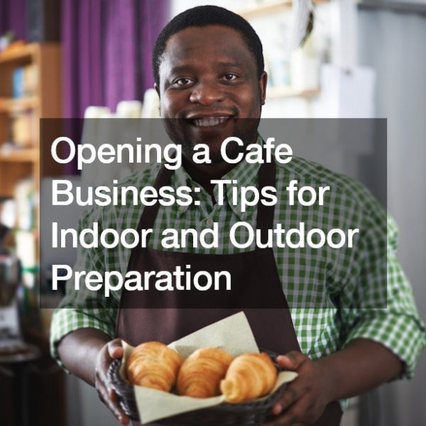 Opening a Cafe Business: Tips for Indoor and Outdoor Preparation