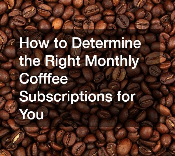 How to Determine the Right Monthly Cofffee Subscriptions for You